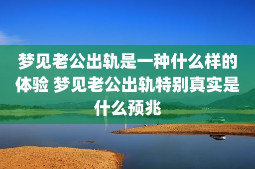 梦见老公出轨是一种什么样的体验 梦见老公出轨特别真实是什么预兆