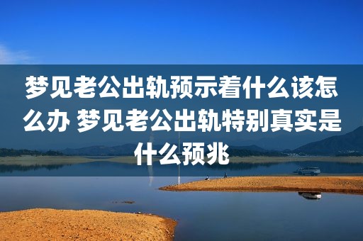 梦见老公出轨预示着什么该怎么办 梦见老公出轨特别真实是什么预兆