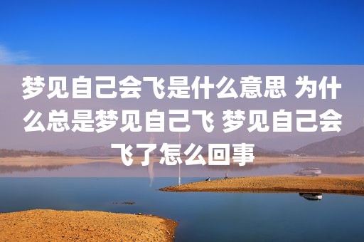 梦见自己会飞是什么意思 为什么总是梦见自己飞 梦见自己会飞了怎么回事