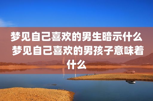 梦见自己喜欢的男生暗示什么 梦见自己喜欢的男孩子意味着什么