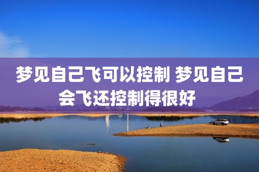 梦见自己飞可以控制 梦见自己会飞还控制得很好 