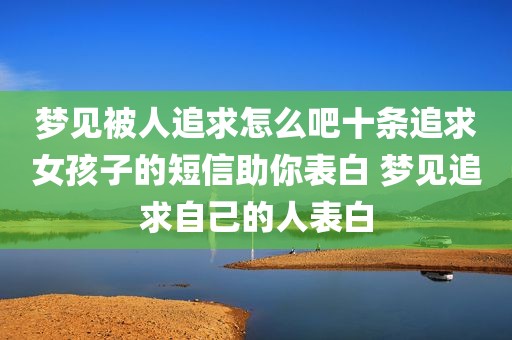 梦见被人追求怎么吧十条追求女孩子的短信助你表白 梦见追求自己的人表白