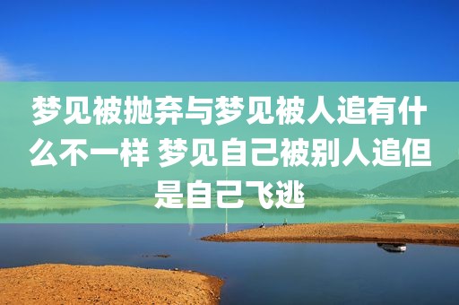 梦见被抛弃与梦见被人追有什么不一样 梦见自己被别人追但是自己飞逃