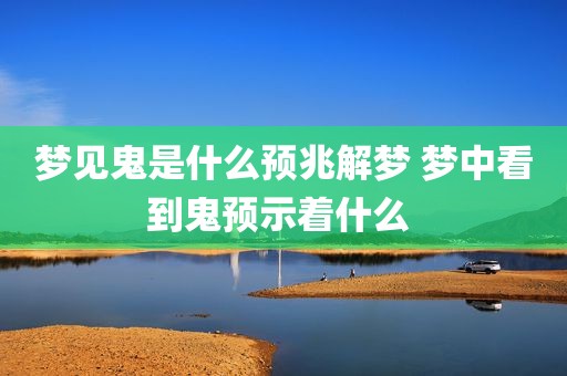 梦见鬼是什么预兆解梦 梦中看到鬼预示着什么 