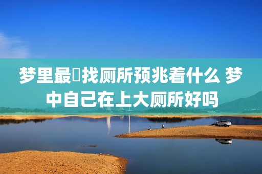 梦里最囧找厕所预兆着什么 梦中自己在上大厕所好吗