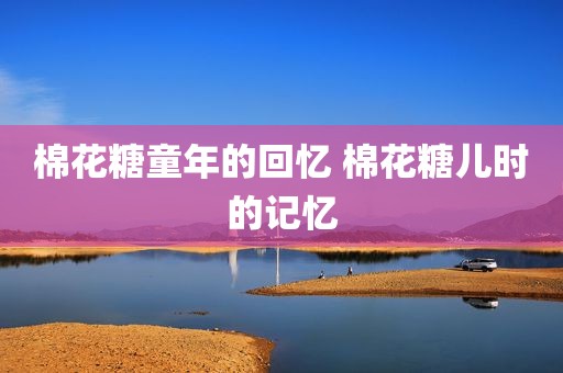 棉花糖童年的回忆 棉花糖儿时的记忆