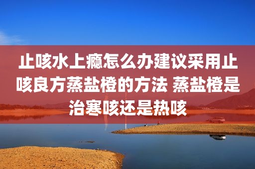 止咳水上瘾怎么办建议采用止咳良方蒸盐橙的方法 蒸盐橙是治寒咳还是热咳
