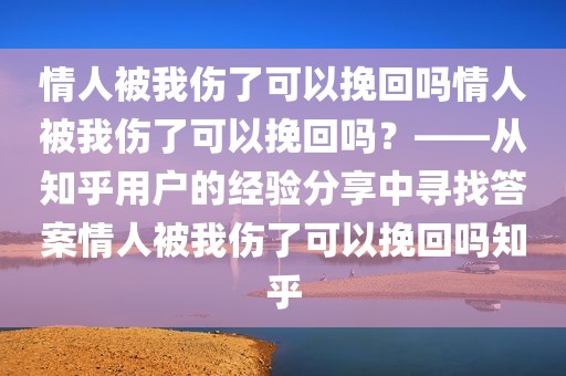 情人被我伤了可以挽回吗情人被我伤了可以挽回吗？——从知乎用户的经验分享中寻找答案情人被我伤了可以挽回吗知乎
