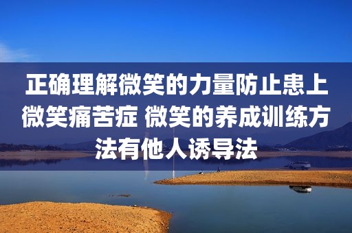 正确理解微笑的力量防止患上微笑痛苦症 微笑的养成训练方法有他人诱导法