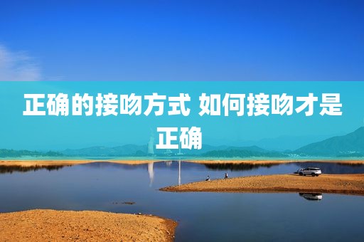 正确的接吻方式 如何接吻才是正确 