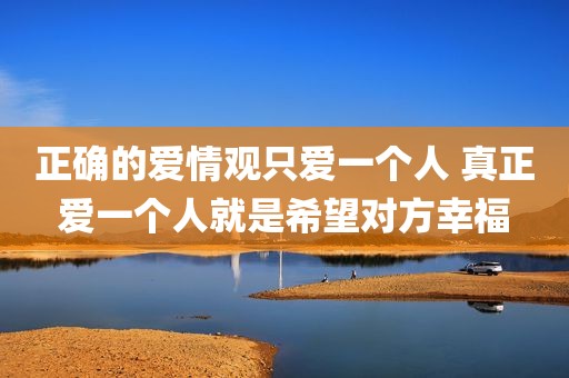 正确的爱情观只爱一个人 真正爱一个人就是希望对方幸福