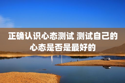 正确认识心态测试 测试自己的心态是否是最好的
