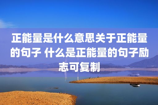 正能量是什么意思关于正能量的句子 什么是正能量的句子励志可复制