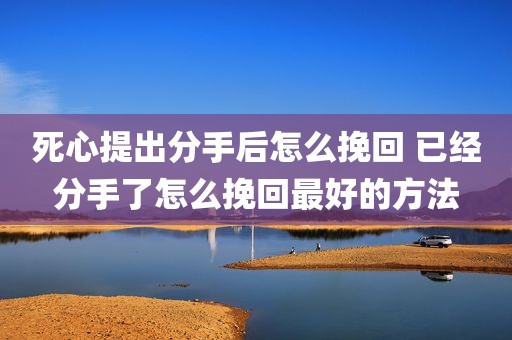 死心提出分手后怎么挽回 已经分手了怎么挽回最好的方法