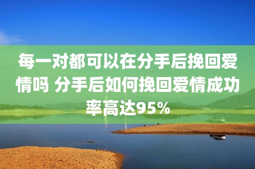 每一对都可以在分手后挽回爱情吗 分手后如何挽回爱情成功率高达95%