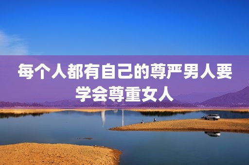 每个人都有自己的尊严男人要学会尊重女人