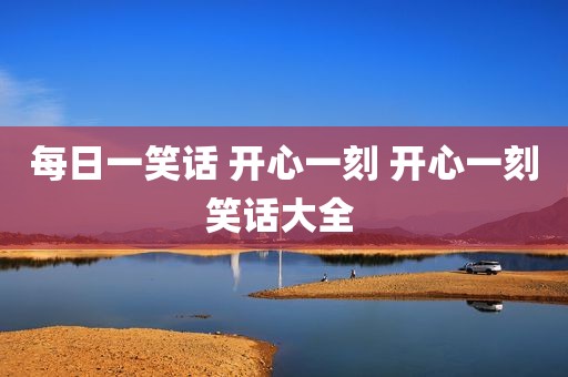 每日一笑话 开心一刻 开心一刻笑话大全 