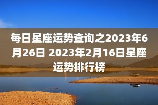 每日星座运势查询之2023年6月26日 2023年2月16日星座运势排行榜