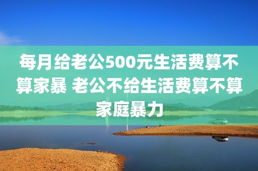 每月给老公500元生活费算不算家暴 老公不给生活费算不算家庭暴力