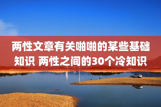 两性文章有关啪啪的某些基础知识 两性之间的30个冷知识