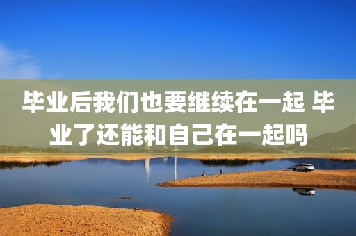 毕业后我们也要继续在一起 毕业了还能和自己在一起吗