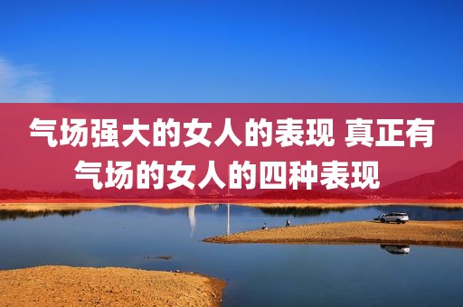 气场强大的女人的表现 真正有气场的女人的四种表现 