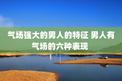 气场强大的男人的特征 男人有气场的六种表现 