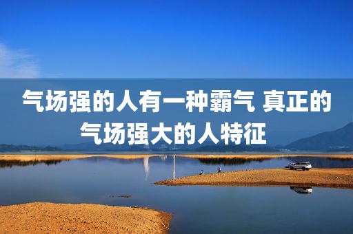 气场强的人有一种霸气 真正的气场强大的人特征 