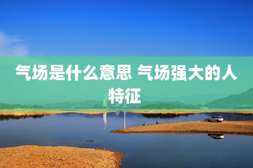 气场是什么意思 气场强大的人特征 