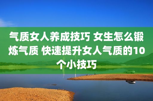 气质女人养成技巧 女生怎么锻炼气质 快速提升女人气质的10个小技巧