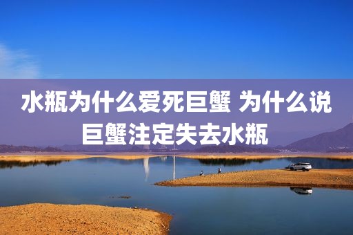 水瓶为什么爱死巨蟹 为什么说巨蟹注定失去水瓶 