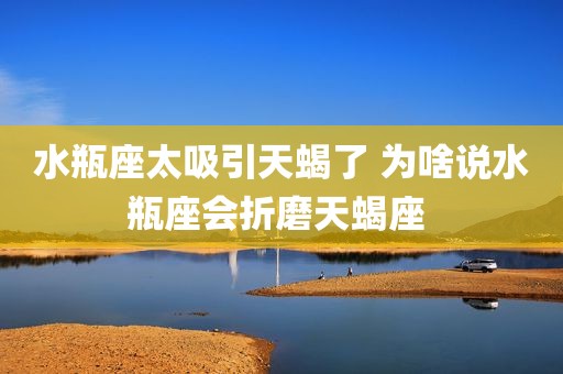 水瓶座太吸引天蝎了 为啥说水瓶座会折磨天蝎座 