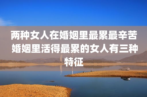 两种女人在婚姻里最累最辛苦 婚姻里活得最累的女人有三种特征