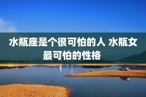水瓶座是个很可怕的人 水瓶女最可怕的性格 