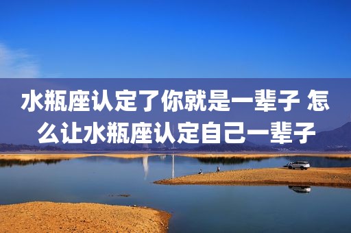 水瓶座认定了你就是一辈子 怎么让水瓶座认定自己一辈子
