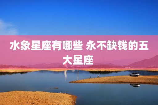 水象星座有哪些 永不缺钱的五大星座 