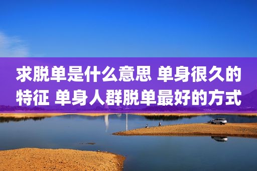 求脱单是什么意思 单身很久的特征 单身人群脱单最好的方式