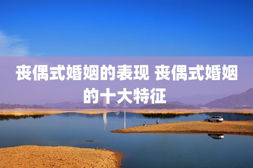 丧偶式婚姻的表现 丧偶式婚姻的十大特征 
