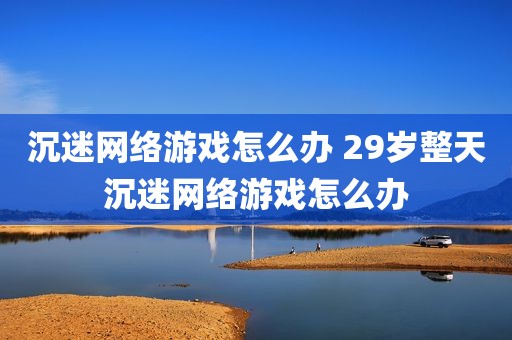 沉迷网络游戏怎么办 29岁整天沉迷网络游戏怎么办