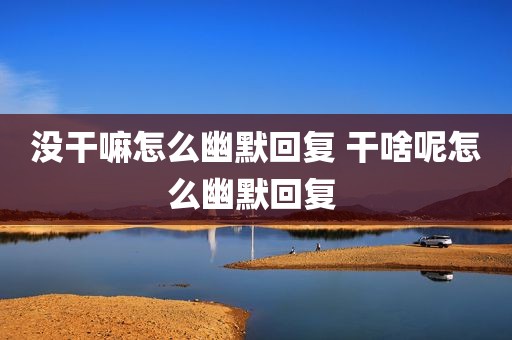 没干嘛怎么幽默回复 干啥呢怎么幽默回复 