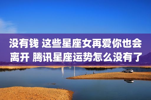 没有钱 这些星座女再爱你也会离开 腾讯星座运势怎么没有了