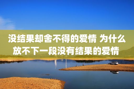 没结果却舍不得的爱情 为什么放不下一段没有结果的爱情 
