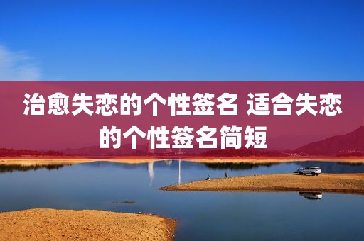 治愈失恋的个性签名 适合失恋的个性签名简短