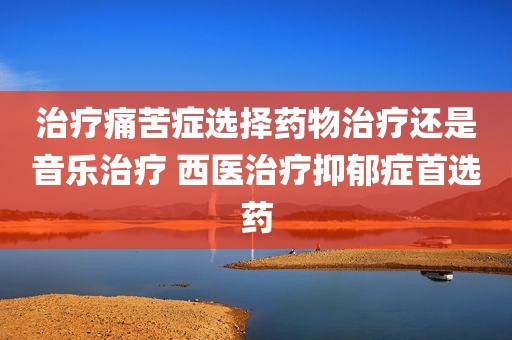 治疗痛苦症选择药物治疗还是音乐治疗 西医治疗抑郁症首选药
