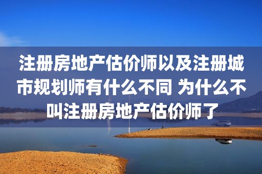 注册房地产估价师以及注册城市规划师有什么不同 为什么不叫注册房地产估价师了