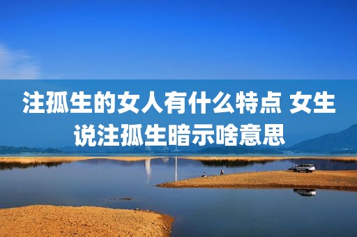 注孤生的女人有什么特点 女生说注孤生暗示啥意思