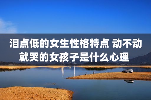 泪点低的女生性格特点 动不动就哭的女孩子是什么心理 