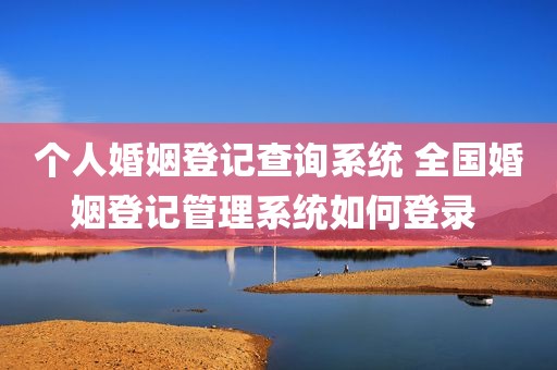 个人婚姻登记查询系统 全国婚姻登记管理系统如何登录 