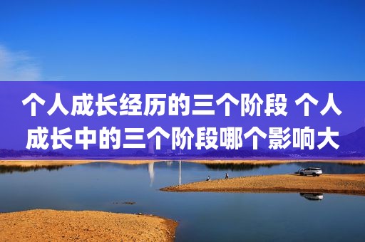 个人成长经历的三个阶段 个人成长中的三个阶段哪个影响大