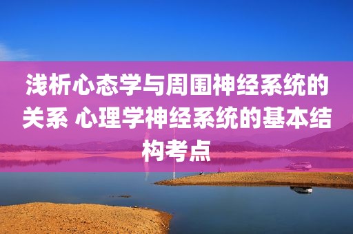 浅析心态学与周围神经系统的关系 心理学神经系统的基本结构考点